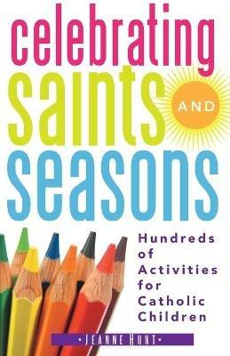 Celebrating Saints and Seasons: Hundreds of Activities for Catholic Children - Jeanne Hunt - cover