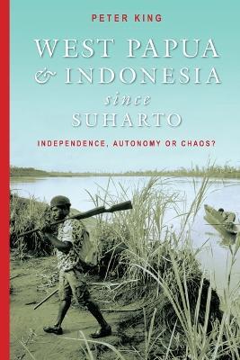 West Papua and Indonesia Since Suharto: Independence, Autonomy or Chaos? - Peter King - cover