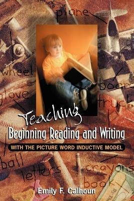 Teaching Beginning Reading and Writing with the Picture Word Inductive Model - Emily Calhoun - cover