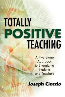 Totally Positive Teaching: A Five-Stage Approach to Energizing Students and Teachers - Joseph Ciaccio - cover