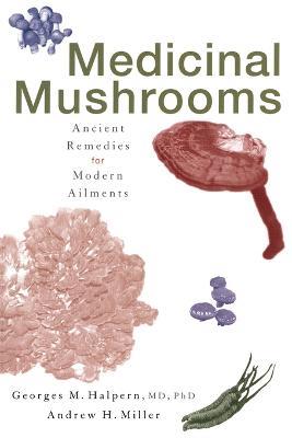 Medicinal Mushrooms: Ancient Remedies for Modern Ailments - Georges M. Halpern,Andrew H. Miller - cover