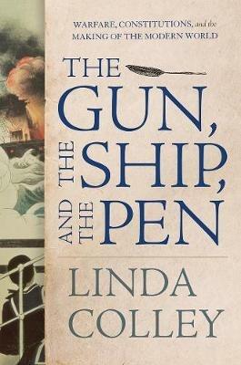 The Gun, the Ship, and the Pen: Warfare, Constitutions, and the Making of the Modern World - Linda Colley - cover