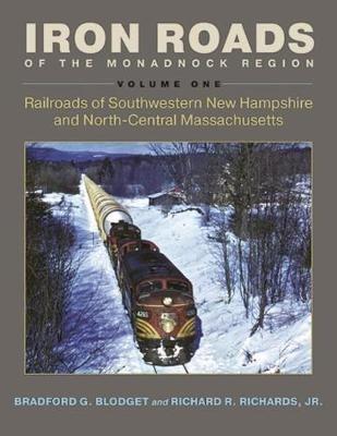 Iron Roads of the Monadnock Region: Railroads of Southwestern New Hampshire and North-Central Massachusetts, Volume I - Bradford G. Blodget,Richard Richards - cover