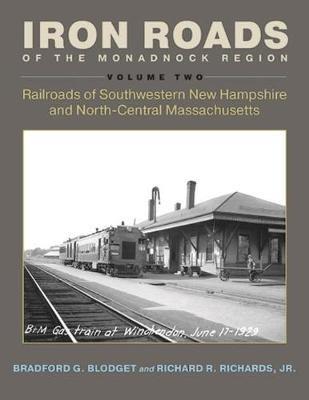 Iron Roads of the Monadnock Region: Railroads of Southwestern New Hampshire and North-Central Massachusetts, Volume II - Bradford G. Blodget,Richard R. Richards - cover