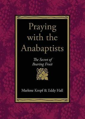 Praying with the Anabaptists: The Secret of Bearing Fruit - Marlene Kropf,Eddy Hall,Eddy Hall - cover