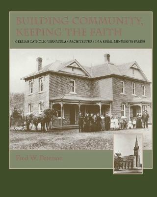 Building Community, Keeping the Faith: German Catholic Vernacular Architecture in a Rural Minnesota Parish - Fred W. Peterson - cover