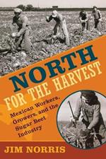 North for the Harvest: Mexican Workers, Growers and the Sugar Beet Industry