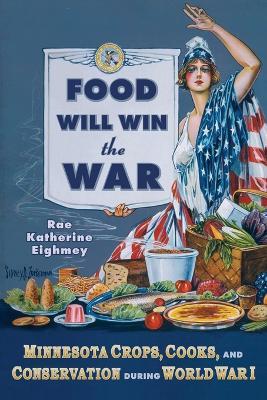 Food Will Win the War: Minnesota Crops, Cooks and Conservation During World War I - Rae Katherine Eighmey - cover