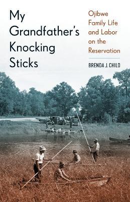 My Grandfather's Knocking Sticks: Ojibwe Family Life and Labor on the Reservation - Brenda J Child - cover