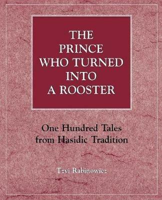 The Prince Who Turned into a Rooster: One Hundred Tales form Hasidic Tradition - Tzvi Rabinowicz - cover