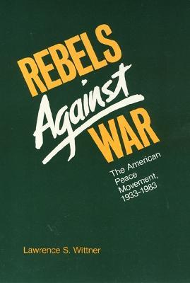 Rebels Against War: The American Peace Movement, 1933-1983 - Lawrence Wittner - cover