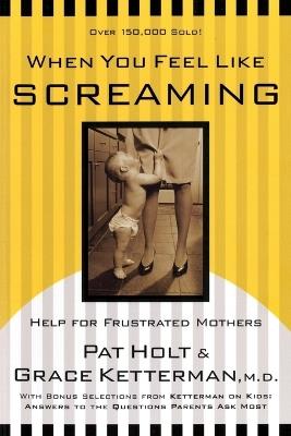 When You Feel Like Screaming: Help for Frustrated Mothers - Grace Ketterman,Patricia Holt - cover