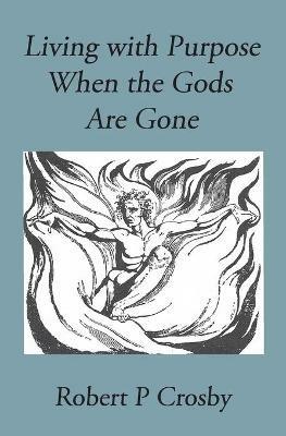 Living with Purpose When the Gods Are Gone - Crosby P Robert - cover