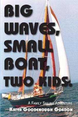 Big Waves, Small Boat, Two Kids: A Family Sailing Adventure - Katya Goodenough Gordon - cover