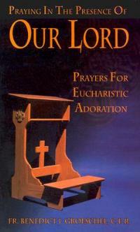 Praying in the Presence of Our Lord: Prayers for Eucharistic Adoration - Benedict J. Groeschel - cover