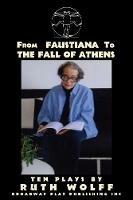 From Faustiana to the Fall of Athens: Ten Plays by Ruth Wolff - Ruth Wolff - cover