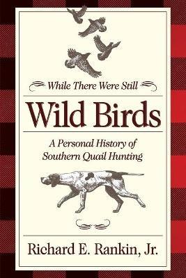 While There Were Still Wild Birds: Personal History of Southern Quail Hunting - Richard E. Rankin Jr - cover