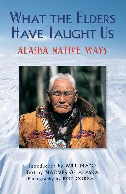 What the Elders Have Taught Us: Alaska Native Ways - Natives of Alaska - cover