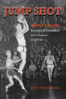Jump Shot: Kenny Sailors: Basketball Innovator and Alaskan Outfitter - Lew Freedman - cover