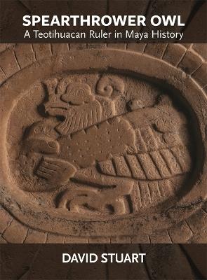 Spearthrower Owl: A Teotihuacan Ruler in Maya History - David Stuart - cover