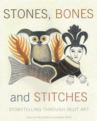Stones, Bones and Stitches: Storytelling through Inuit Art - Shelley Falconer,Shawna White - cover