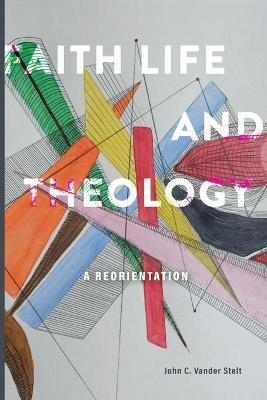 Faith, Life and Theology: A Reorientation - John C Vander Stelt - cover