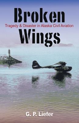 Broken Wings: Tragedy and Disaster in Alaska Civil Aviation - Gregory Liefer - cover