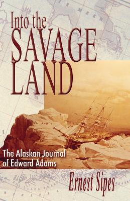 Into the Savage Land: The Alaskan Journal of Edward Adams - Ernest Sipes - cover
