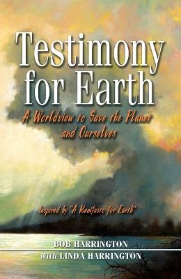 Testimony for Earth: A Worldview to Save the Planet and Ourselves - Robert F. Harrington,Linda Harrington - cover