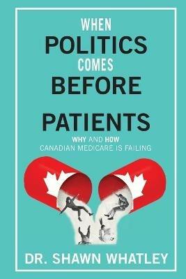 When Politics Comes Before Patients: Why and How Canadian Medicare is Failing - Shawn Whatley - cover