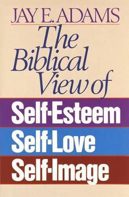 The Biblical View of Self-Esteem, Self-Love, and Self-Image - Jay E. Adams - cover