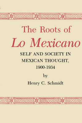 The Roots of Lo Mexicano: Self and Society in Mexican Thought, 1900-1934 - Henry C. Schmidt - cover