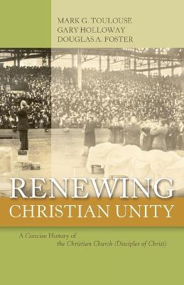 Renewing Christian Unity: A Concise History of the Christian Church (Disciples of Christ - Mark G Toulouse,Gary Holloway,Douglas A Foster - cover