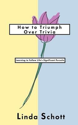 How to Triumph Over Trivia: Learning to Follow Life's Significant Pursuits - Linda Schott - cover