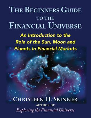 The Beginners Guide to the Financial Universe: An Introduction to the Role of the Sun, Moon and Planets in Financial Markets - Christeen H. Skinner - cover