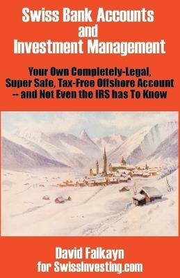 Swiss Bank Accounts and Investment Management: Your Own Completely-Legal, Super Safe, Tax-Free Offshore Account -- And Not Even the IRS Has to Know - David Falkayn,Swissinvesting Com - cover