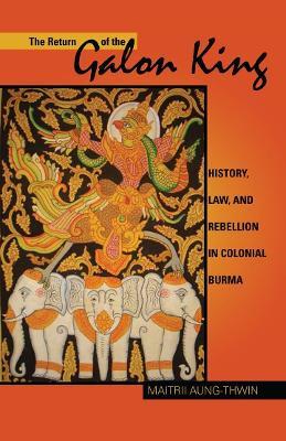 The Return of the Galon King: History, Law, and Rebellion in Colonial Burma - Maitrii Aung-Thwin - cover