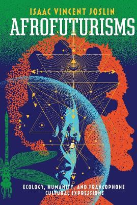 Afrofuturisms: Ecology, Humanity, and Francophone Cultural Expressions - Isaac Vincent Joslin - cover