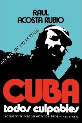 Cuba: Todos Culpables (Lo Que No Se Sabe del Dictador Batista y Su Epoca - Relato de Un Testigo) - Raul Acosta Rubio - cover