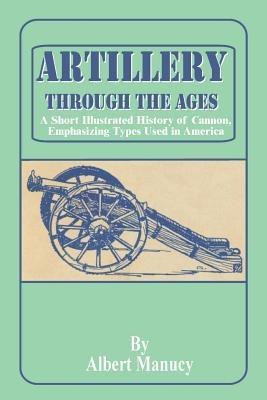 Artillery Through the Ages: A Short Illustrated History of Cannon, Emphasizing Types Used in America - Albert Manucy - cover