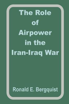 The Role of Airpower in the Iran-Iraq War - Ronald E Begquist - cover