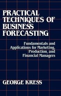 Practical Techniques of Business Forecasting: Fundamentals and Applications for Marketing Production, and Financial Managers - George Kress - cover