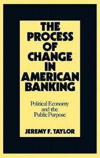 The Process of Change in American Banking: Political Economy and the Public Purpose - Jeremy F. Taylor,Marilyn Taylor - cover