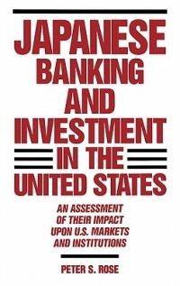 Japanese Banking and Investment in the United States: An Assessment of Their Impact Upon U.S. Markets and Institutions - Peter Rose - cover