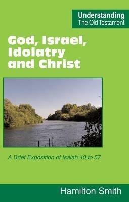 God, Israel, Idolatry and Christ: A Brief Exposition of Isaiah 40 to 57 - Hamilton Smith - cover