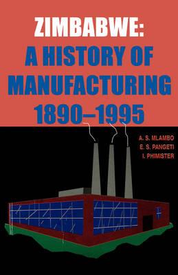 Zimbabwe: A History of Manufacturing 1890-1995 - A. S. Mlambo,E.S. Pangeti,Ian Phimister - cover