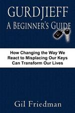 Gurdjieff, A Beginer's Guide: How Changing the Way We React to Misplacing Our Keys Can Transform Our Lives