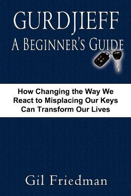 Gurdjieff, A Beginer's Guide: How Changing the Way We React to Misplacing Our Keys Can Transform Our Lives - Gil Friedman - cover