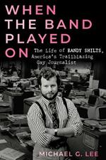 When the Band Played On: The Life of Randy Shilts, America's Trailblazing Gay Journalist