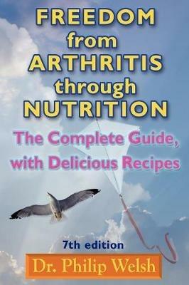 Freedom From Arthritis Through Nutrition: The Complete Guide with Delicious Recipes: 7th Edition - Philip Welsh - cover